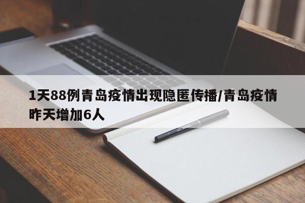 1天88例青岛疫情出现隐匿传播/青岛疫情昨天增加6人