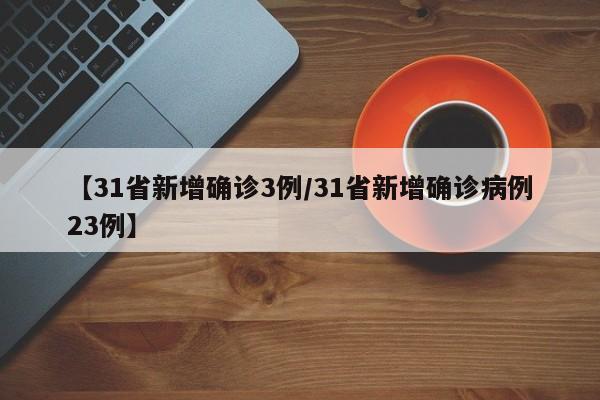 【31省新增确诊3例/31省新增确诊病例23例】