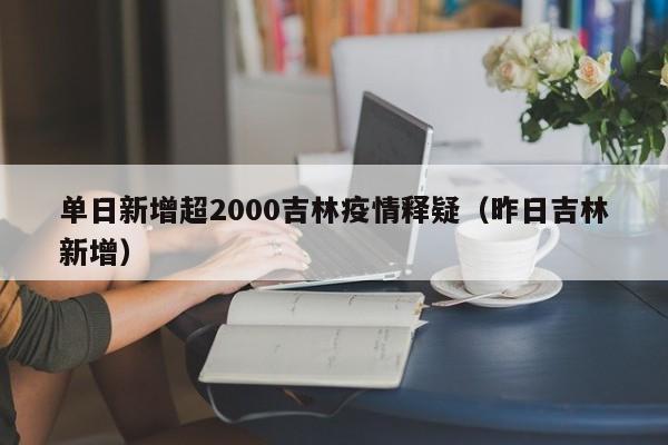 单日新增超2000吉林疫情释疑(昨日吉林新增)