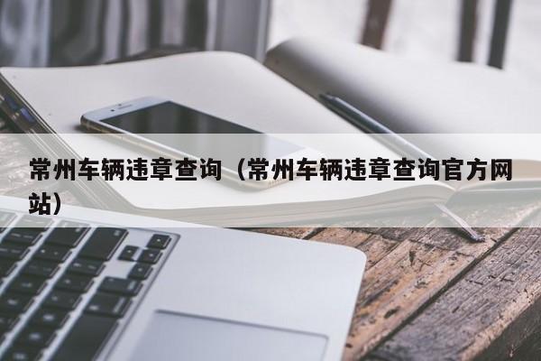 常州车辆违章查询(常州车辆违章查询官方网站)