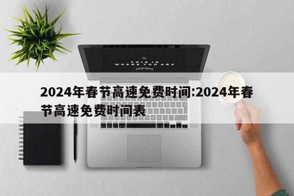 2024年春节高速免费时间:2024年春节高速免费时间表