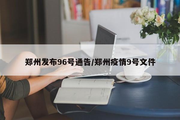 郑州发布96号通告/郑州疫情9号文件