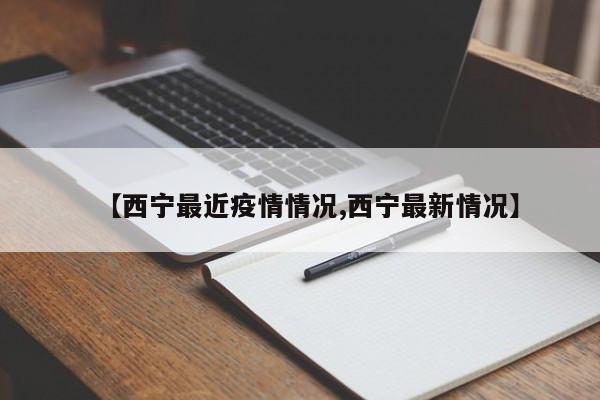 【西宁最近疫情情况,西宁最新情况】