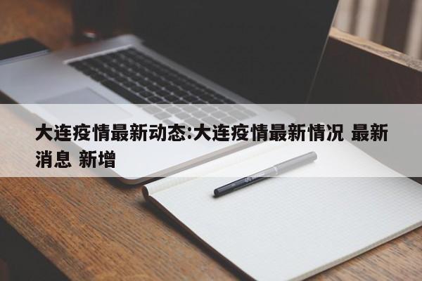 大连疫情最新动态:大连疫情最新情况 最新消息 新增